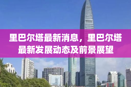 里巴爾塔最新消息，里巴爾塔最新發(fā)展動(dòng)態(tài)及前景展望