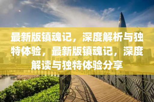 最新版鎮(zhèn)魂記，深度解析與獨(dú)特體驗(yàn)，最新版鎮(zhèn)魂記，深度解讀與獨(dú)特體驗(yàn)分享