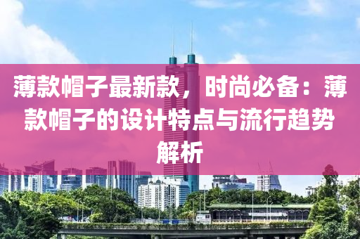 薄款帽子最新款，時(shí)尚必備：薄款帽子的設(shè)計(jì)特點(diǎn)與流行趨勢(shì)解析
