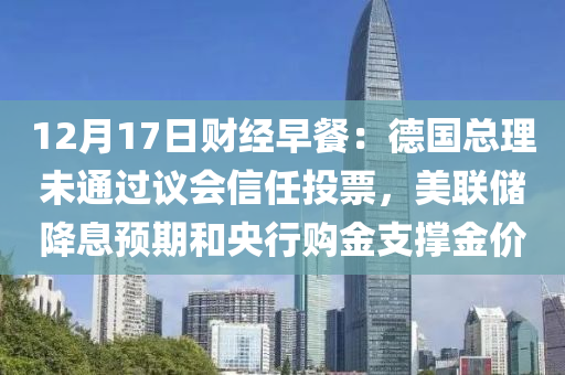 12月17日財(cái)經(jīng)早餐：德國(guó)總理未通過(guò)議會(huì)信任投票，美聯(lián)儲(chǔ)降息預(yù)期和央行購(gòu)金支撐金價(jià)