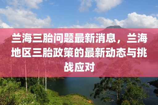 蘭海三胎問(wèn)題最新消息，蘭海地區(qū)三胎政策的最新動(dòng)態(tài)與挑戰(zhàn)應(yīng)對(duì)