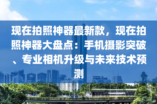 現在拍照神器最新款，現在拍照神器大盤點：手機攝影突破、專業(yè)相機升級與未來技術預測