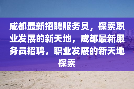 成都最新招聘服務員，探索職業(yè)發(fā)展的新天地，成都最新服務員招聘，職業(yè)發(fā)展的新天地探索