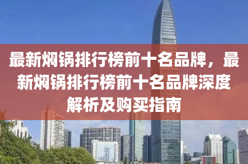 最新?tīng)F鍋排行榜前十名品牌，最新?tīng)F鍋排行榜前十名品牌深度解析及購(gòu)買(mǎi)指南