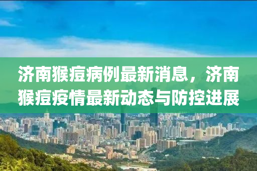 濟(jì)南猴痘病例最新消息，濟(jì)南猴痘疫情最新動(dòng)態(tài)與防控進(jìn)展