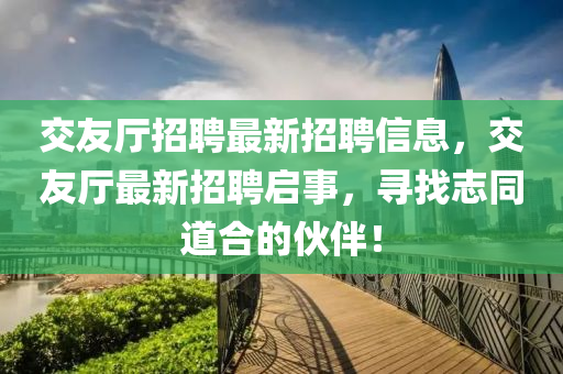 交友廳招聘最新招聘信息，交友廳最新招聘啟事，尋找志同道合的伙伴！