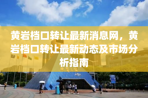黃巖檔口轉(zhuǎn)讓最新消息網(wǎng)，黃巖檔口轉(zhuǎn)讓最新動(dòng)態(tài)及市場(chǎng)分析指南