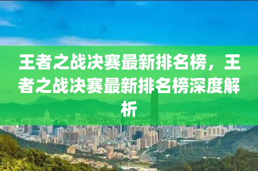 王者之戰(zhàn)決賽最新排名榜，王者之戰(zhàn)決賽最新排名榜深度解析