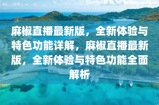 麻椒直播最新版，全新體驗與特色功能詳解，麻椒直播最新版，全新體驗與特色功能全面解析