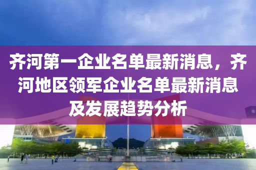 齊河第一企業(yè)名單最新消息，齊河地區(qū)領(lǐng)軍企業(yè)名單最新消息及發(fā)展趨勢(shì)分析