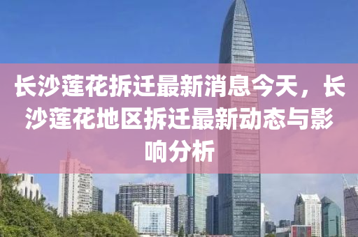 長(zhǎng)沙蓮花拆遷最新消息今天，長(zhǎng)沙蓮花地區(qū)拆遷最新動(dòng)態(tài)與影響分析