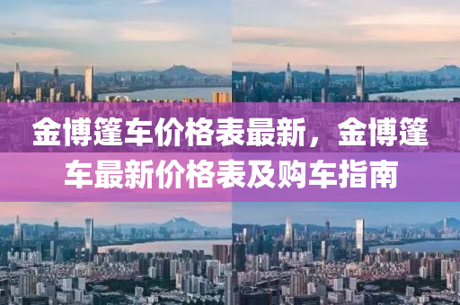 金博篷車價(jià)格表最新，金博篷車最新價(jià)格表及購(gòu)車指南