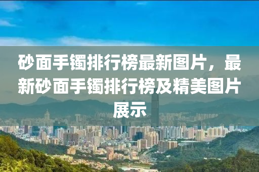 砂面手鐲排行榜最新圖片，最新砂面手鐲排行榜及精美圖片展示