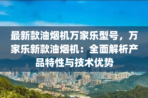 最新款油煙機(jī)萬(wàn)家樂型號(hào)，萬(wàn)家樂新款油煙機(jī)：全面解析產(chǎn)品特性與技術(shù)優(yōu)勢(shì)