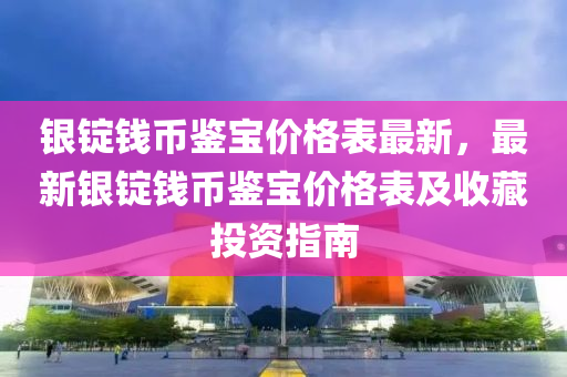 銀錠錢幣鑒寶價(jià)格表最新，最新銀錠錢幣鑒寶價(jià)格表及收藏投資指南