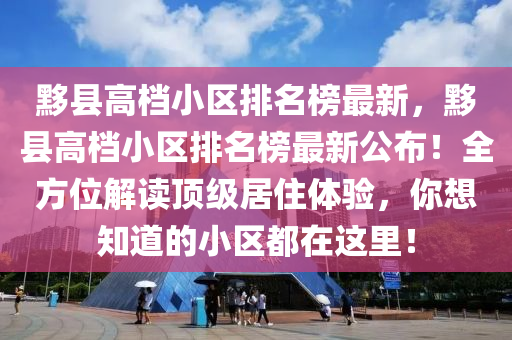 黟縣高檔小區(qū)排名榜最新，黟縣高檔小區(qū)排名榜最新公布！全方位解讀頂級(jí)居住體驗(yàn)，你想知道的小區(qū)都在這里！
