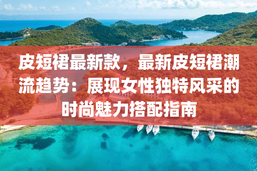 皮短裙最新款，最新皮短裙潮流趨勢(shì)：展現(xiàn)女性獨(dú)特風(fēng)采的時(shí)尚魅力搭配指南