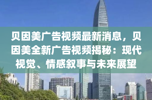 貝因美廣告視頻最新消息，貝因美全新廣告視頻揭秘：現(xiàn)代視覺、情感敘事與未來展望