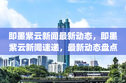 即墨紫云新聞最新動態(tài)，即墨紫云新聞速遞，最新動態(tài)盤點