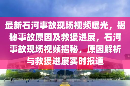 最新石河事故現(xiàn)場視頻曝光，揭秘事故原因及救援進(jìn)展，石河事故現(xiàn)場視頻揭秘，原因解析與救援進(jìn)展實(shí)時(shí)報(bào)道
