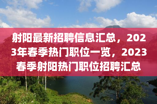 射陽(yáng)最新招聘信息匯總，2023年春季熱門(mén)職位一覽，2023春季射陽(yáng)熱門(mén)職位招聘匯總