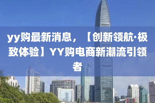 yy購(gòu)最新消息，【創(chuàng)新領(lǐng)航·極致體驗(yàn)】YY購(gòu)電商新潮流引領(lǐng)者