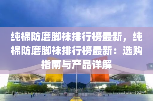 純棉防磨腳襪排行榜最新，純棉防磨腳襪排行榜最新：選購(gòu)指南與產(chǎn)品詳解