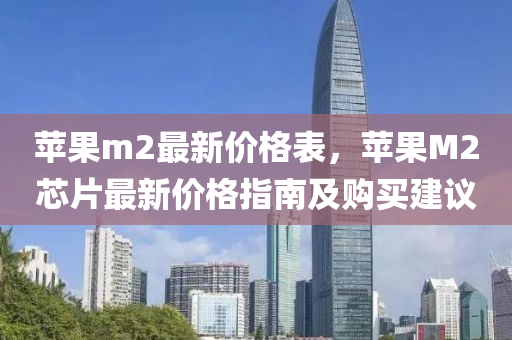 蘋果m2最新價(jià)格表，蘋果M2芯片最新價(jià)格指南及購買建議