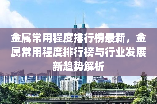 金屬常用程度排行榜最新，金屬常用程度排行榜與行業(yè)發(fā)展新趨勢解析