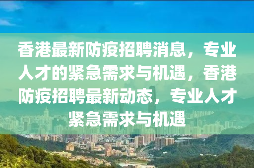 香港最新防疫招聘消息，專業(yè)人才的緊急需求與機(jī)遇，香港防疫招聘最新動(dòng)態(tài)，專業(yè)人才緊急需求與機(jī)遇