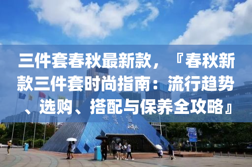 三件套春秋最新款，『春秋新款三件套時(shí)尚指南：流行趨勢、選購、搭配與保養(yǎng)全攻略』