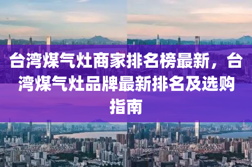 臺(tái)灣煤氣灶商家排名榜最新，臺(tái)灣煤氣灶品牌最新排名及選購指南