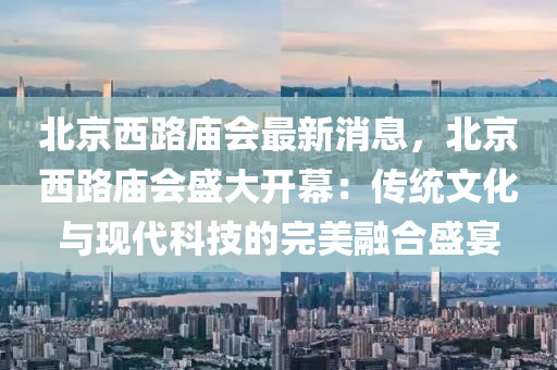 北京西路廟會(huì)最新消息，北京西路廟會(huì)盛大開幕：傳統(tǒng)文化與現(xiàn)代科技的完美融合盛宴
