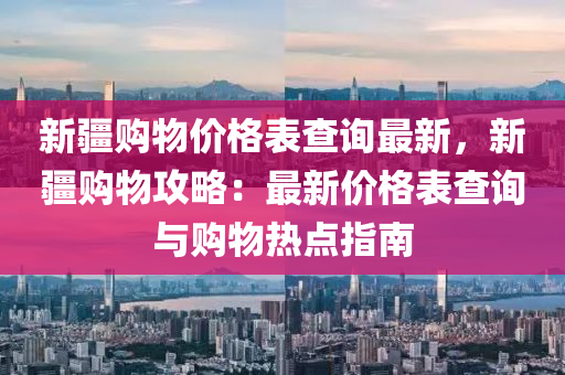 新疆購物價格表查詢最新，新疆購物攻略：最新價格表查詢與購物熱點指南