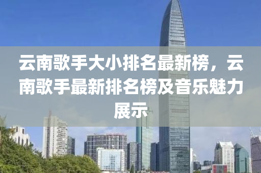 云南歌手大小排名最新榜，云南歌手最新排名榜及音樂魅力展示