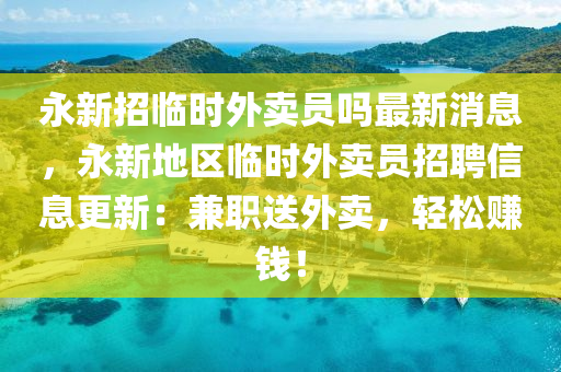 永新招臨時外賣員嗎最新消息，永新地區(qū)臨時外賣員招聘信息更新：兼職送外賣，輕松賺錢！