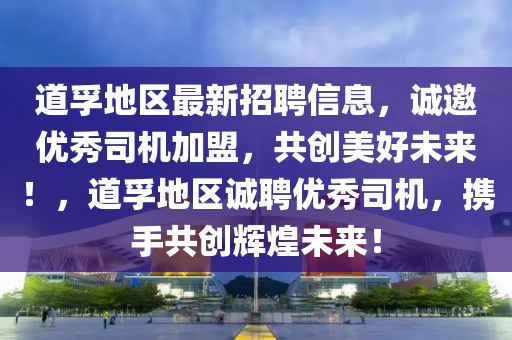 道孚地區(qū)最新招聘信息，誠(chéng)邀優(yōu)秀司機(jī)加盟，共創(chuàng)美好未來(lái)！，道孚地區(qū)誠(chéng)聘優(yōu)秀司機(jī)，攜手共創(chuàng)輝煌未來(lái)！