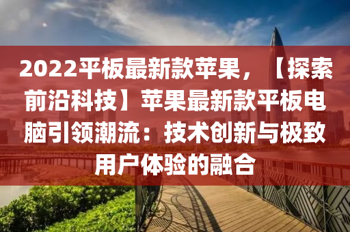 2022平板最新款蘋果，【探索前沿科技】蘋果最新款平板電腦引領(lǐng)潮流：技術(shù)創(chuàng)新與極致用戶體驗(yàn)的融合