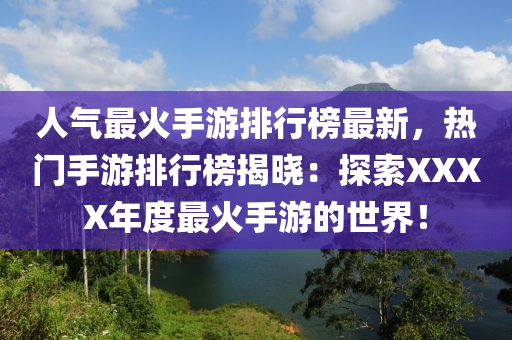 人氣最火手游排行榜最新，熱門手游排行榜揭曉：探索XXXX年度最火手游的世界！