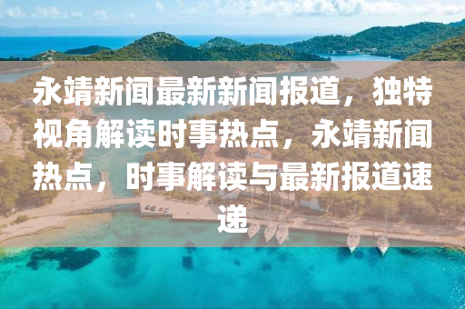 永靖新聞最新新聞報(bào)道，獨(dú)特視角解讀時(shí)事熱點(diǎn)，永靖新聞熱點(diǎn)，時(shí)事解讀與最新報(bào)道速遞