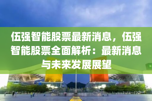 伍強(qiáng)智能股票最新消息，伍強(qiáng)智能股票全面解析：最新消息與未來發(fā)展展望