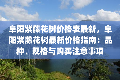 阜陽(yáng)紫藤花樹(shù)價(jià)格表最新，阜陽(yáng)紫藤花樹(shù)最新價(jià)格指南：品種、規(guī)格與購(gòu)買(mǎi)注意事項(xiàng)