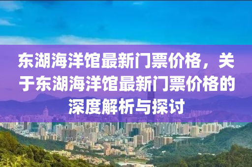東湖海洋館最新門(mén)票價(jià)格，關(guān)于東湖海洋館最新門(mén)票價(jià)格的深度解析與探討