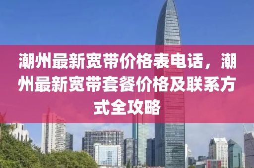 潮州最新寬帶價(jià)格表電話，潮州最新寬帶套餐價(jià)格及聯(lián)系方式全攻略