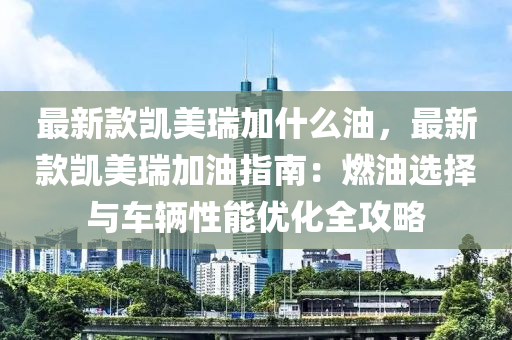 最新款凱美瑞加什么油，最新款凱美瑞加油指南：燃油選擇與車輛性能優(yōu)化全攻略