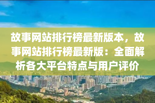 故事網(wǎng)站排行榜最新版本，故事網(wǎng)站排行榜最新版：全面解析各大平臺特點(diǎn)與用戶評價(jià)