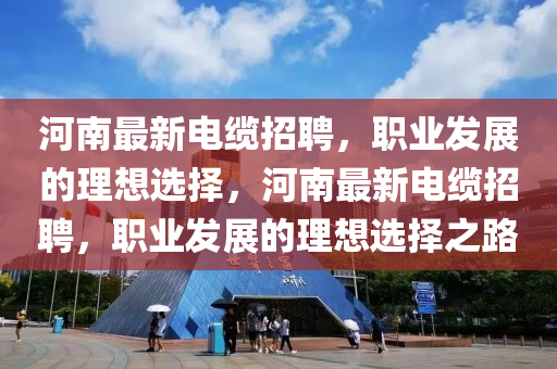 河南最新電纜招聘，職業(yè)發(fā)展的理想選擇，河南最新電纜招聘，職業(yè)發(fā)展的理想選擇之路
