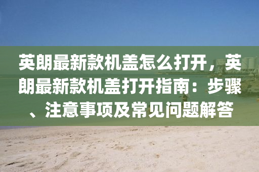 英朗最新款機(jī)蓋怎么打開，英朗最新款機(jī)蓋打開指南：步驟、注意事項(xiàng)及常見問題解答