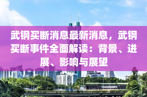 武鋼買斷消息最新消息，武鋼買斷事件全面解讀：背景、進(jìn)展、影響與展望