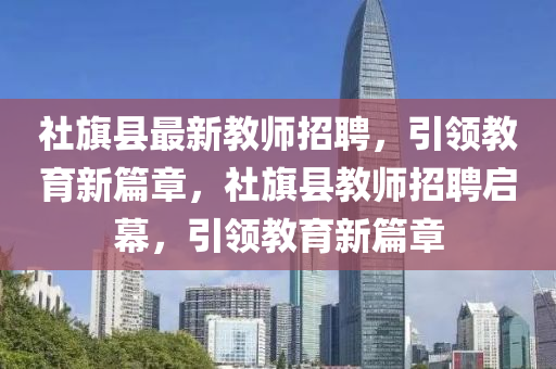 社旗縣最新教師招聘，引領教育新篇章，社旗縣教師招聘啟幕，引領教育新篇章